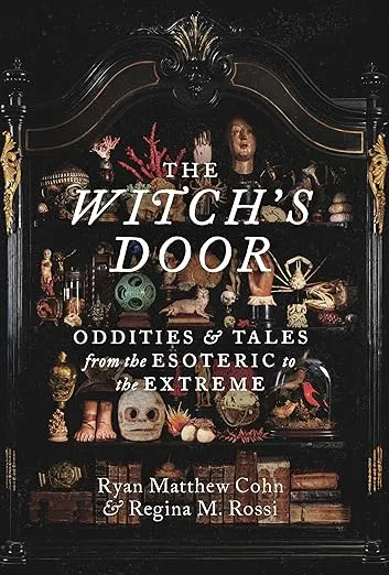 The Witch’s Door: Oddities & Tales from the Esoteric to the Extreme by Ryan Matthew Cohn & Regina M. Rossi